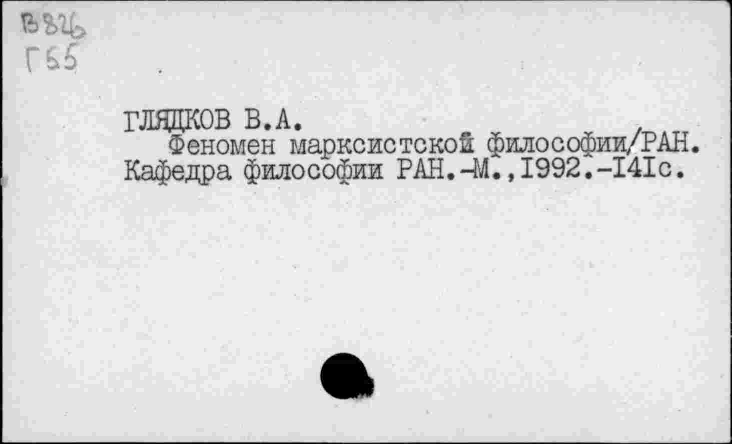 ﻿
ГЛЯДКОВ В.А.	.
Феномен марксистской философии/РАН.
Кафедра философии РАН.-М.,1992.-141с.